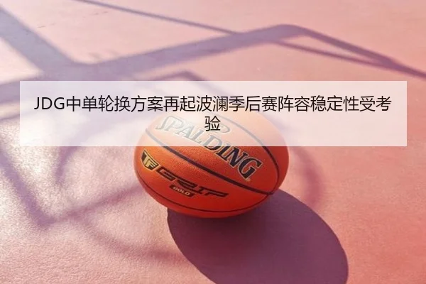 JDG中单轮换方案再起波澜季后赛阵容稳定性受考验 | Senegal