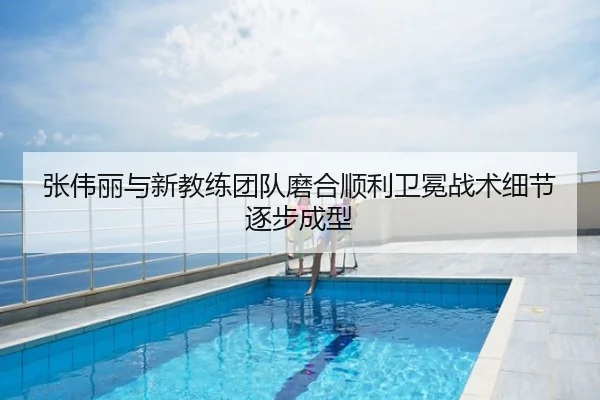 张伟丽与新教练团队磨合顺利卫冕战术细节逐步成型 | Senegal