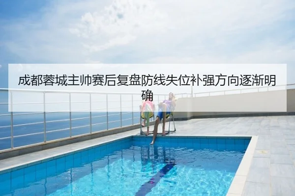 成都蓉城主帅赛后复盘防线失位补强方向逐渐明确 | Senegal
