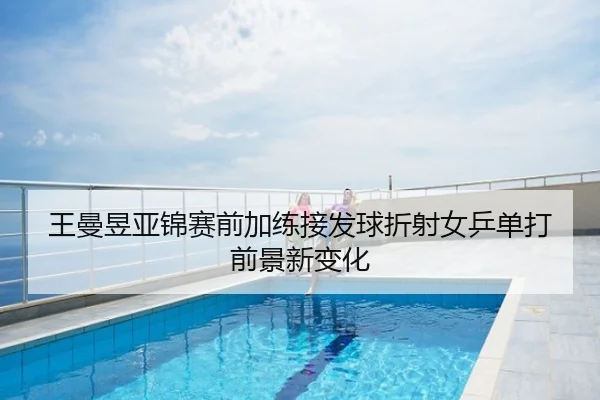 王曼昱亚锦赛前加练接发球折射女乒单打前景新变化