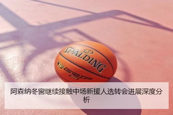 阿森纳冬窗继续接触中场新援人选转会进展深度分析